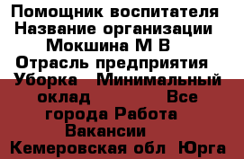 Помощник воспитателя › Название организации ­ Мокшина М.В. › Отрасль предприятия ­ Уборка › Минимальный оклад ­ 11 000 - Все города Работа » Вакансии   . Кемеровская обл.,Юрга г.